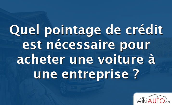 Quel pointage de crédit est nécessaire pour acheter une voiture à une entreprise ?